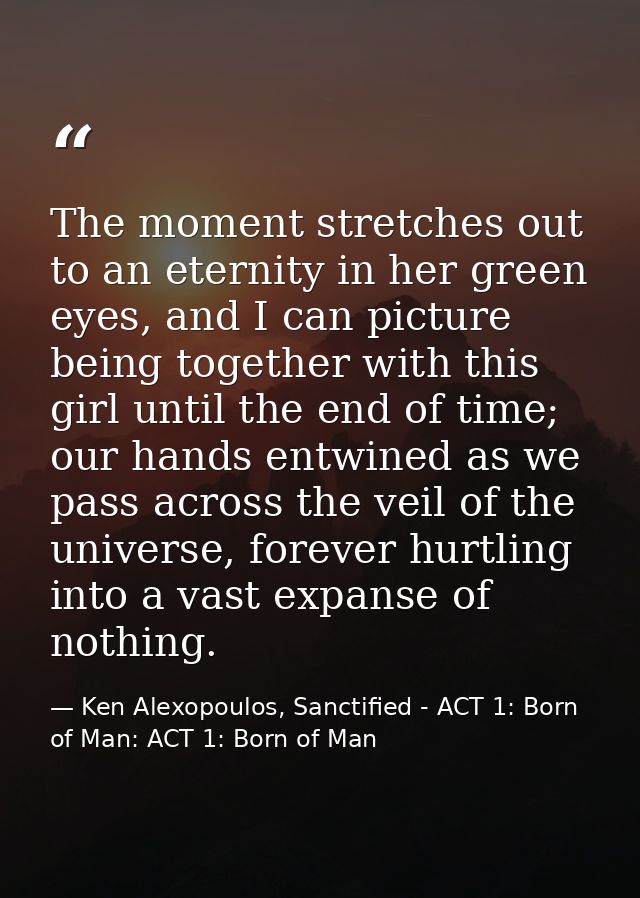 The moment stretches out to an eternity in her green eyes, and I can picture being together with this girl until the end — Ken Alexopoulos, Sanctified - ACT 1: Born of Man: ACT 1: Born of Man