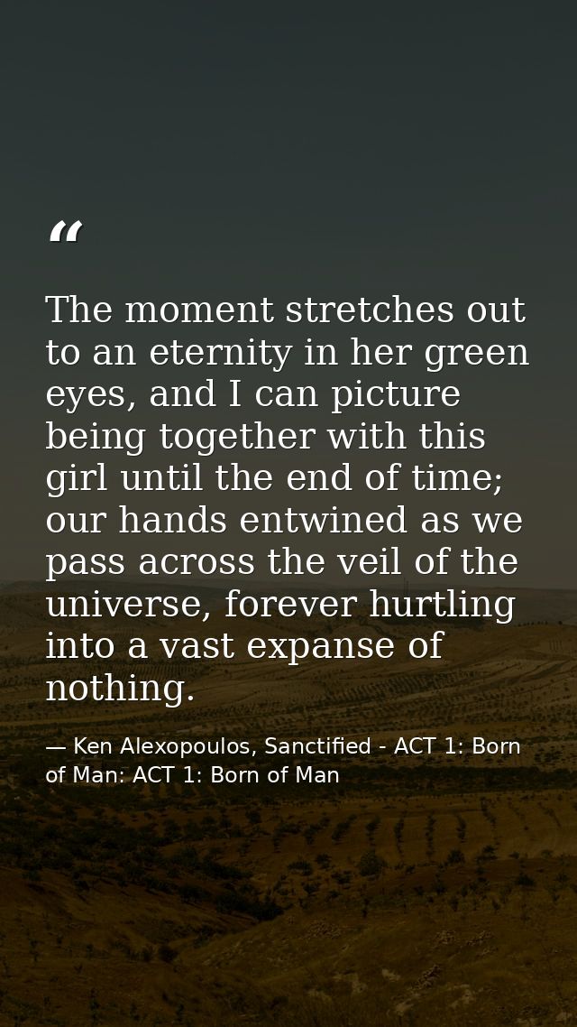 The moment stretches out to an eternity in her green eyes, and I can picture being together with this girl until the end — Ken Alexopoulos, Sanctified - ACT 1: Born of Man: ACT 1: Born of Man