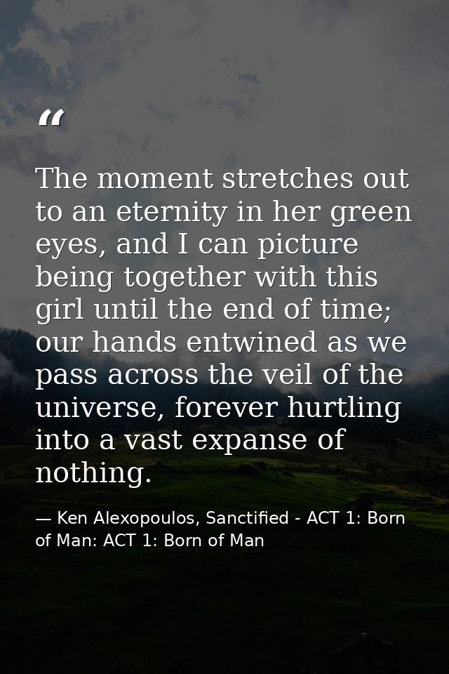 The moment stretches out to an eternity in her green eyes, and I can picture being together with this girl until the end — Ken Alexopoulos, Sanctified - ACT 1: Born of Man: ACT 1: Born of Man
