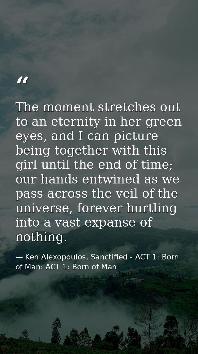 The moment stretches out to an eternity in her green eyes, and I can picture being together with this girl until the end — Ken Alexopoulos, Sanctified - ACT 1: Born of Man: ACT 1: Born of Man