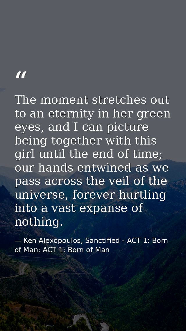 The moment stretches out to an eternity in her green eyes, and I can picture being together with this girl until the end — Ken Alexopoulos, Sanctified - ACT 1: Born of Man: ACT 1: Born of Man