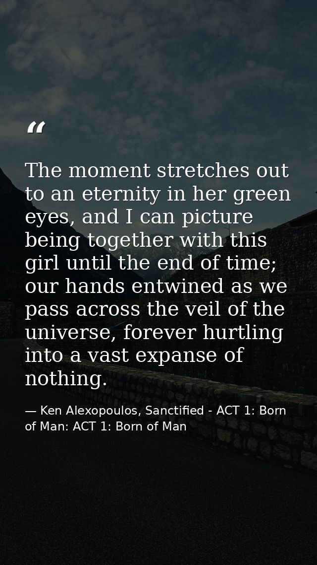 The moment stretches out to an eternity in her green eyes, and I can picture being together with this girl until the end — Ken Alexopoulos, Sanctified - ACT 1: Born of Man: ACT 1: Born of Man