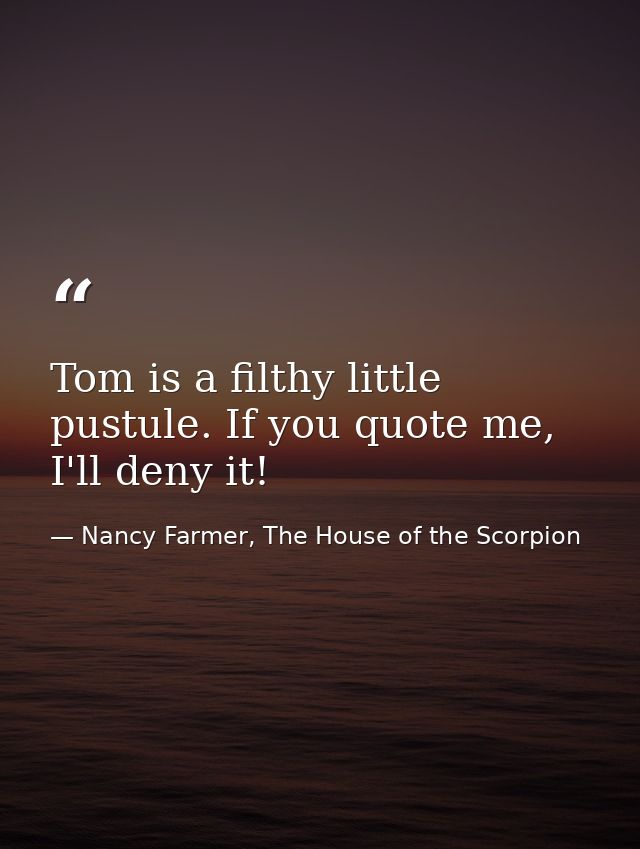 Tom is a filthy little pustule. If you quote me, I'll deny it! — Nancy Farmer, The House of the Scorpion