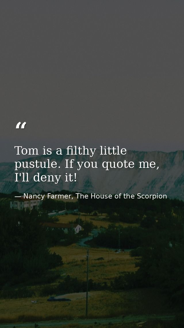 Tom is a filthy little pustule. If you quote me, I'll deny it! — Nancy Farmer, The House of the Scorpion