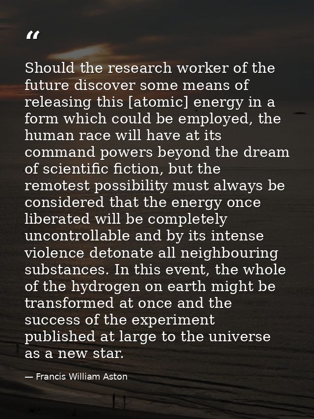 Should the research worker of the future discover some means of releasing this [atomic] energy in a form which could be  — Francis William Aston