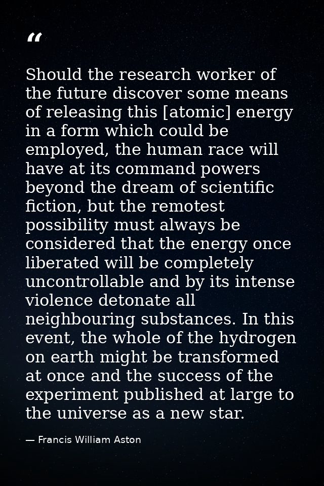 Should the research worker of the future discover some means of releasing this [atomic] energy in a form which could be  — Francis William Aston