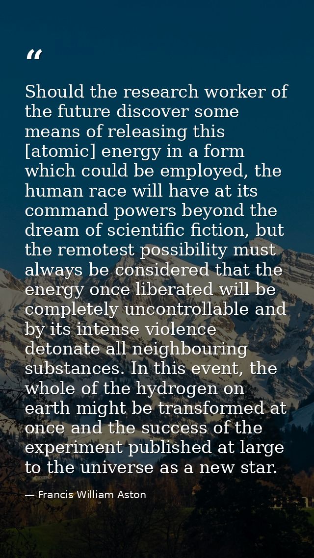 Should the research worker of the future discover some means of releasing this [atomic] energy in a form which could be  — Francis William Aston