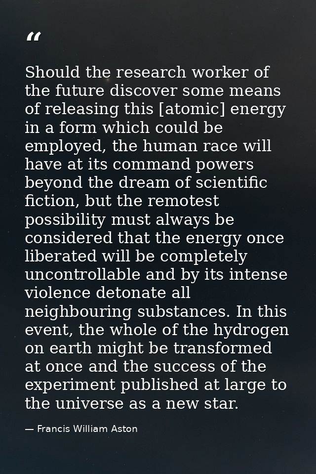 Should the research worker of the future discover some means of releasing this [atomic] energy in a form which could be  — Francis William Aston