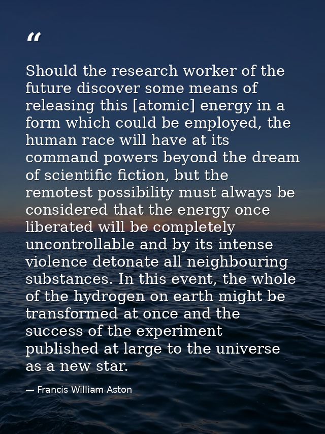 Should the research worker of the future discover some means of releasing this [atomic] energy in a form which could be  — Francis William Aston