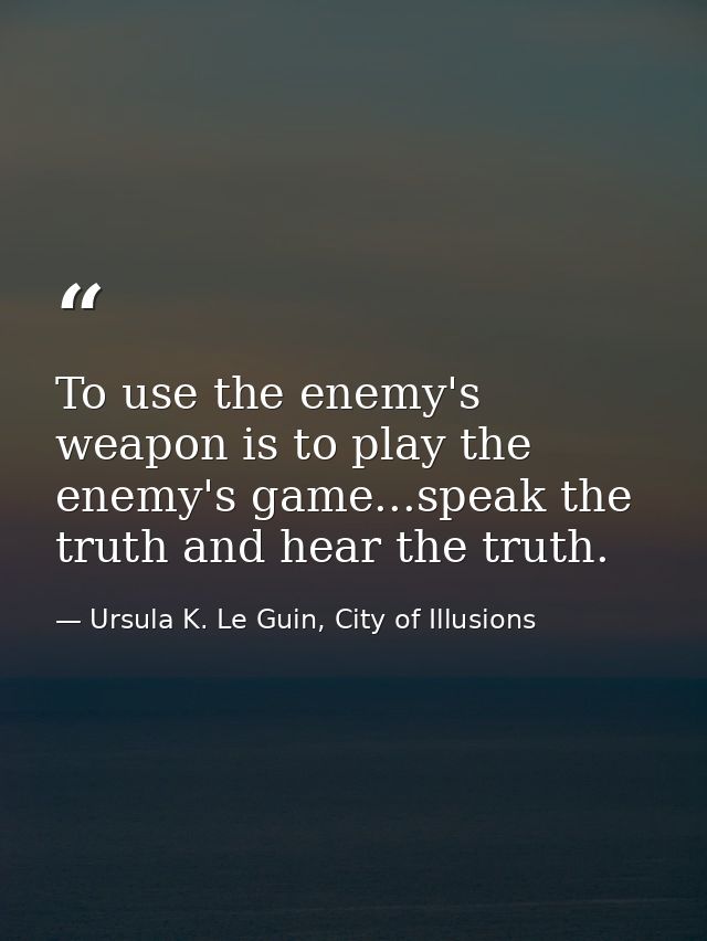 To use the enemy's weapon is to play the enemy's game...speak the truth and hear the truth. — Ursula K. Le Guin, City of Illusions