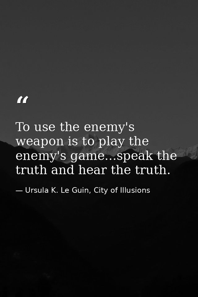 To use the enemy's weapon is to play the enemy's game...speak the truth and hear the truth. — Ursula K. Le Guin, City of Illusions
