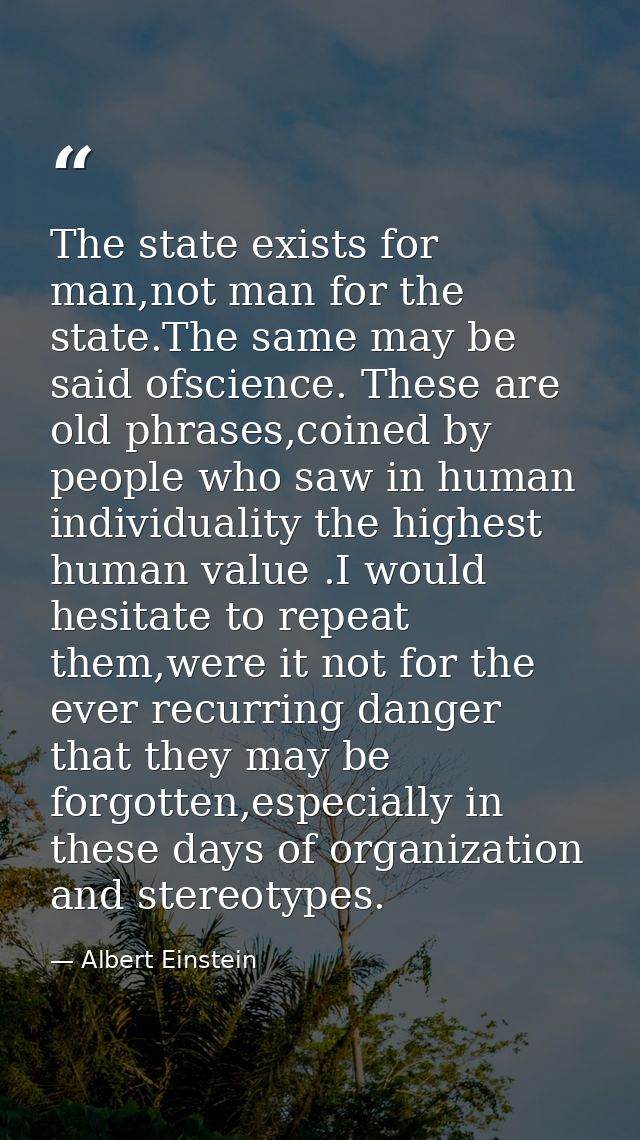 The state exists for man,not man for the state.The same may be said ofscience. These are old phrases,coined by people wh — Albert Einstein