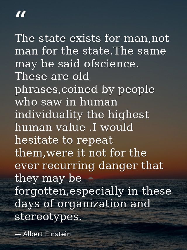 The state exists for man,not man for the state.The same may be said ofscience. These are old phrases,coined by people wh — Albert Einstein