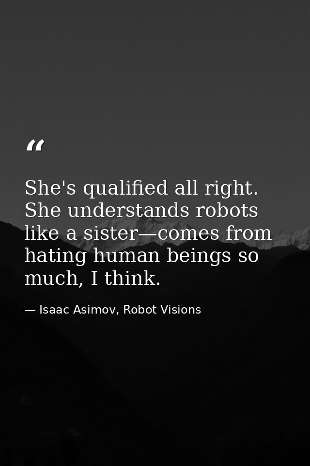 She's qualified all right. She understands robots like a sister—comes from hating human beings so much, I think. — Isaac Asimov, Robot Visions