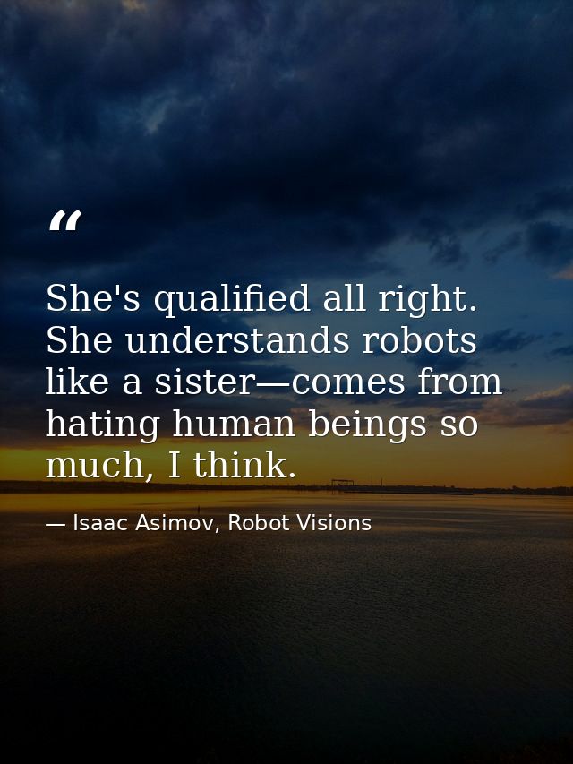 She's qualified all right. She understands robots like a sister—comes from hating human beings so much, I think. — Isaac Asimov, Robot Visions