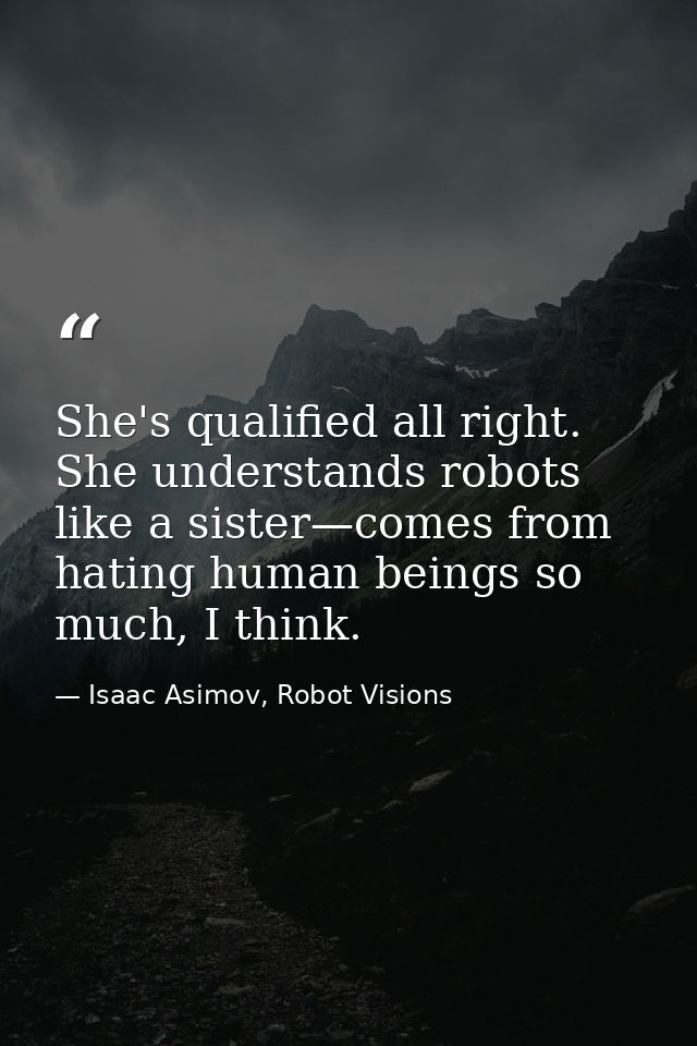 She's qualified all right. She understands robots like a sister—comes from hating human beings so much, I think. — Isaac Asimov, Robot Visions