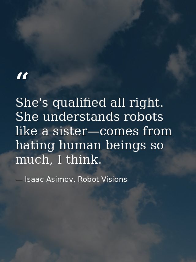 She's qualified all right. She understands robots like a sister—comes from hating human beings so much, I think. — Isaac Asimov, Robot Visions