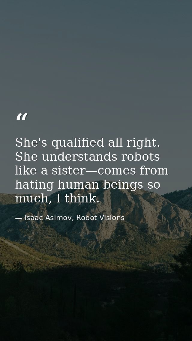 She's qualified all right. She understands robots like a sister—comes from hating human beings so much, I think. — Isaac Asimov, Robot Visions