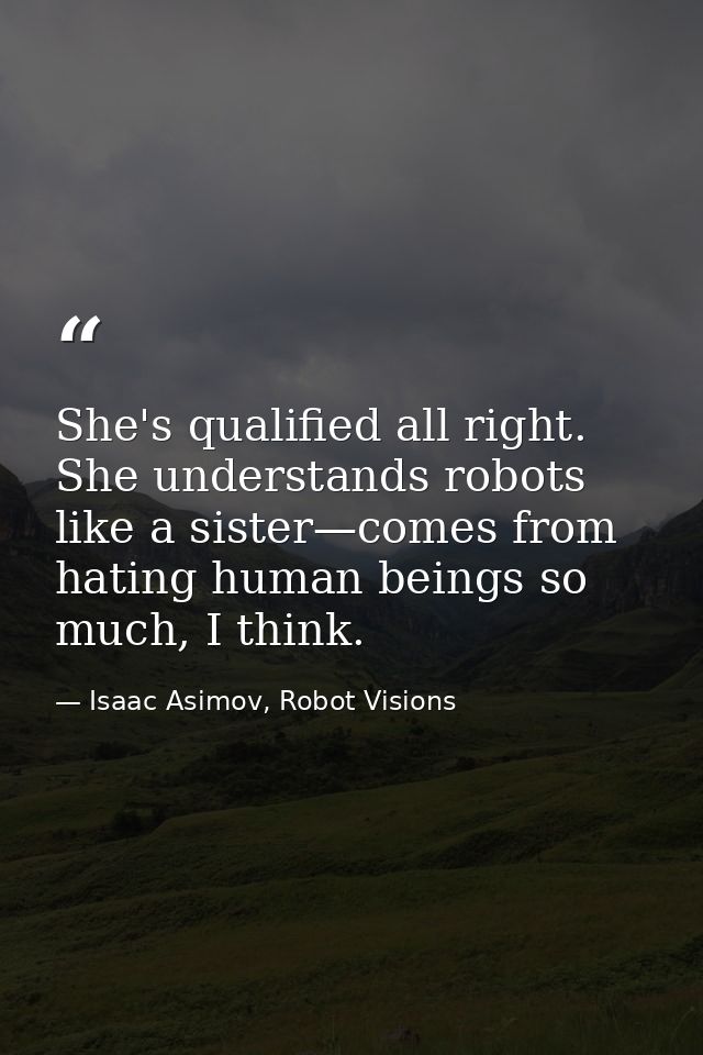 She's qualified all right. She understands robots like a sister—comes from hating human beings so much, I think. — Isaac Asimov, Robot Visions