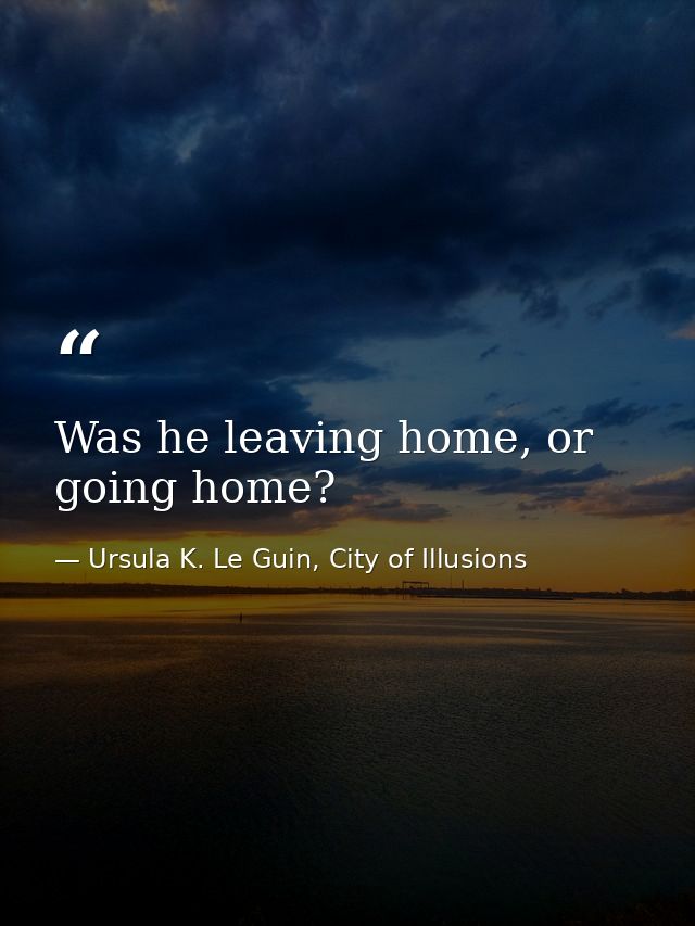 Was he leaving home, or going home? — Ursula K. Le Guin, City of Illusions