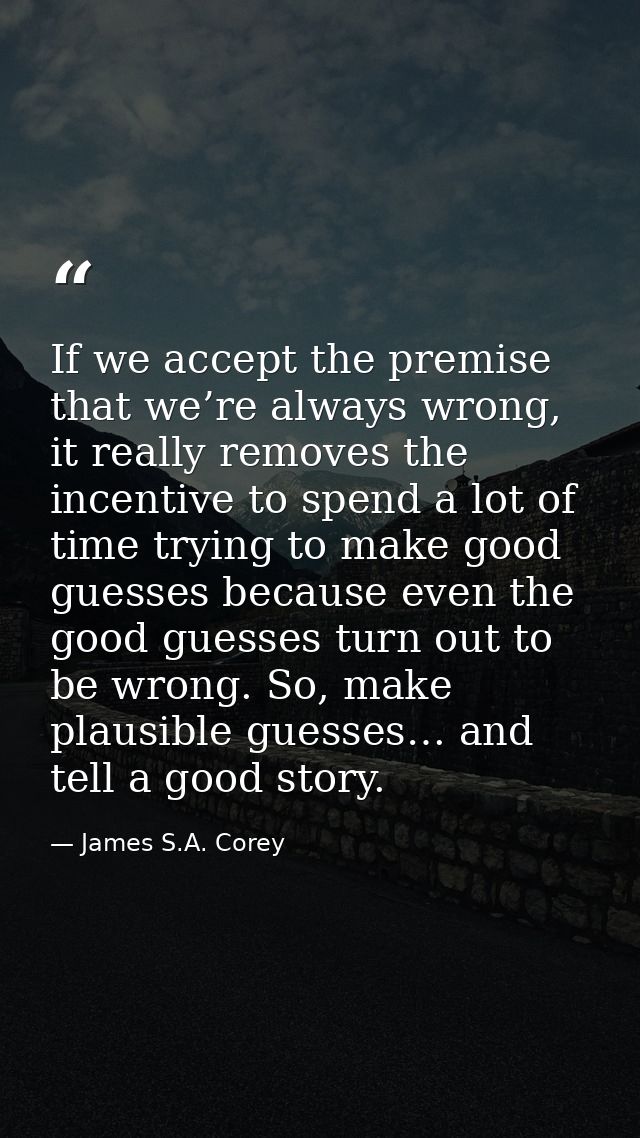 If we accept the premise that we’re always wrong, it really removes the incentive to spend a lot of time trying to make  — James S.A. Corey