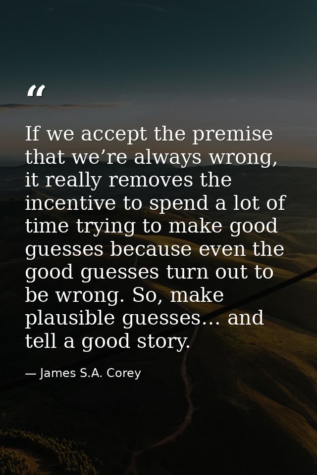 If we accept the premise that we’re always wrong, it really removes the incentive to spend a lot of time trying to make  — James S.A. Corey