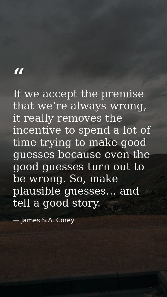 If we accept the premise that we’re always wrong, it really removes the incentive to spend a lot of time trying to make  — James S.A. Corey