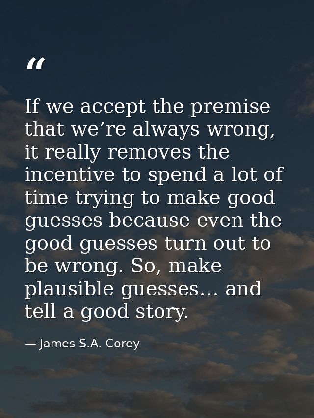 If we accept the premise that we’re always wrong, it really removes the incentive to spend a lot of time trying to make  — James S.A. Corey