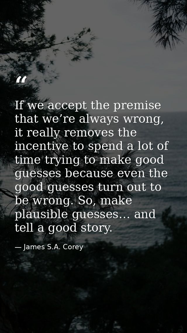 If we accept the premise that we’re always wrong, it really removes the incentive to spend a lot of time trying to make  — James S.A. Corey