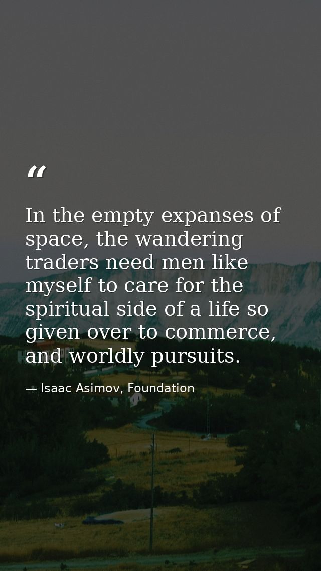 In the empty expanses of space, the wandering traders need men like myself to care for the spiritual side of a life so g — Isaac Asimov, Foundation