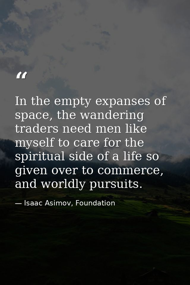 In the empty expanses of space, the wandering traders need men like myself to care for the spiritual side of a life so g — Isaac Asimov, Foundation