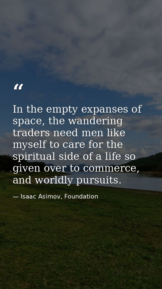 In the empty expanses of space, the wandering traders need men like myself to care for the spiritual side of a life so g — Isaac Asimov, Foundation
