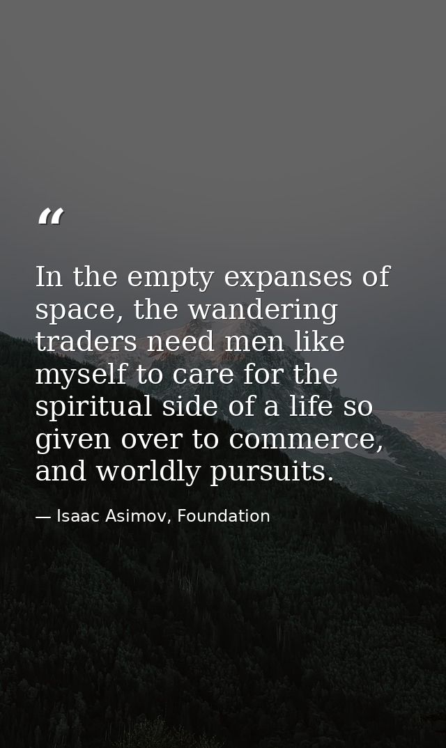 In the empty expanses of space, the wandering traders need men like myself to care for the spiritual side of a life so g — Isaac Asimov, Foundation