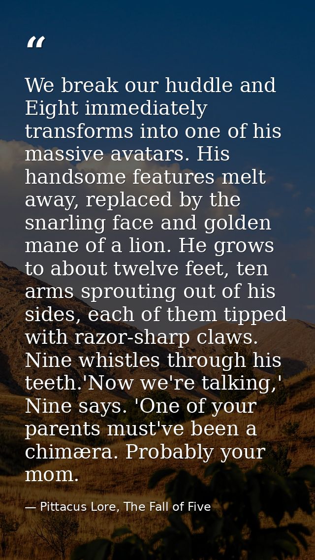 We break our huddle and Eight immediately transforms into one of his massive avatars. His handsome features melt away, r — Pittacus Lore, The Fall of Five