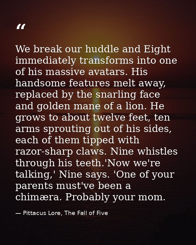 We break our huddle and Eight immediately transforms into one of his massive avatars. His handsome features melt away, r — Pittacus Lore, The Fall of Five