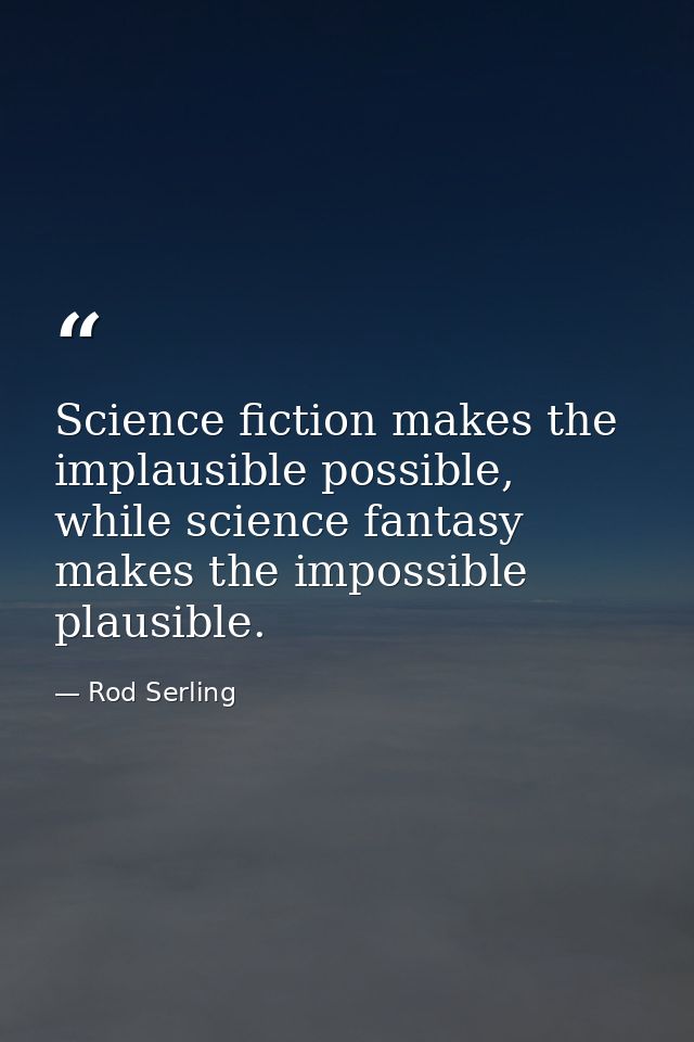 Science fiction makes the implausible possible, while science fantasy makes the impossible plausible. — Rod Serling