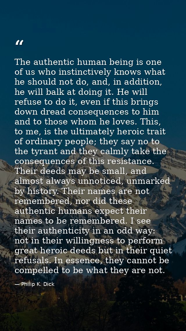 The authentic human being is one of us who instinctively knows what he should not do, and, in addition, he will balk at  — Philip K. Dick