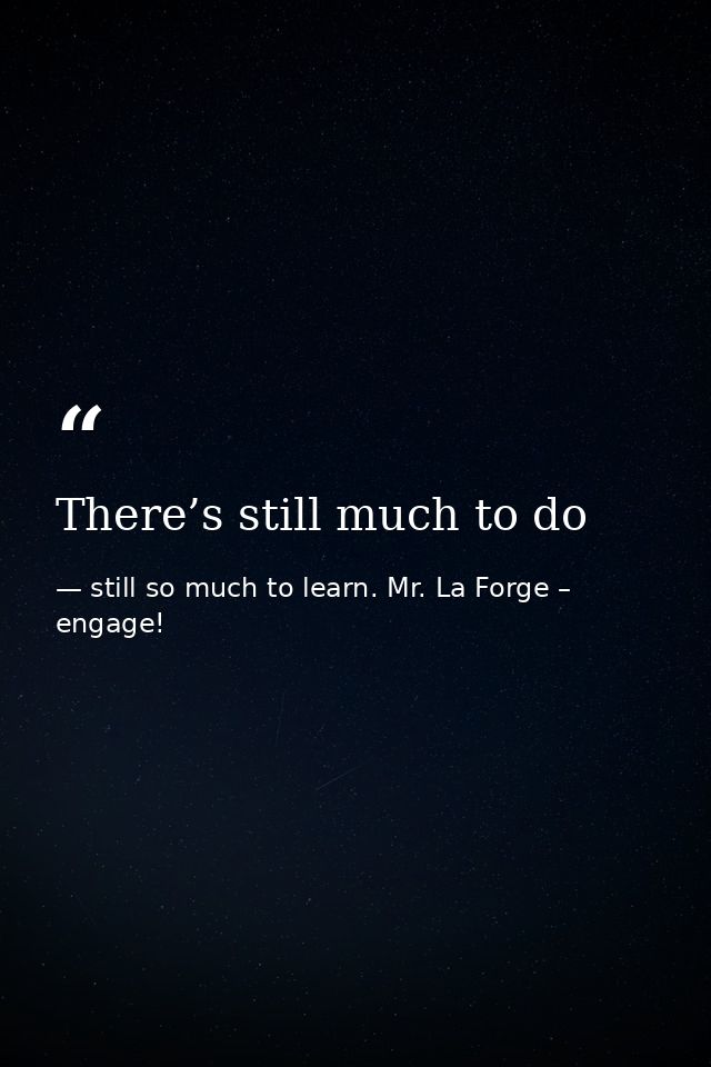 There’s still much to do — still so much to learn. Mr. La Forge – engage!