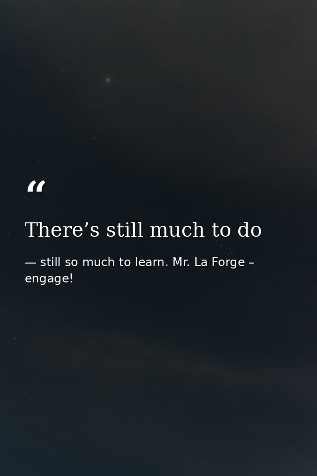 There’s still much to do — still so much to learn. Mr. La Forge – engage!