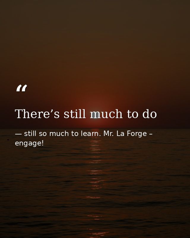 There’s still much to do — still so much to learn. Mr. La Forge – engage!