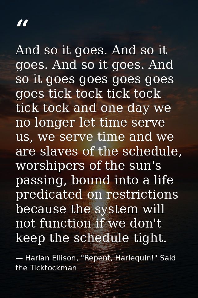 And so it goes. And so it goes. And so it goes. And so it goes goes goes goes goes tick tock tick tock tick tock and one — Harlan Ellison, "Repent, Harlequin!" Said the Ticktockman