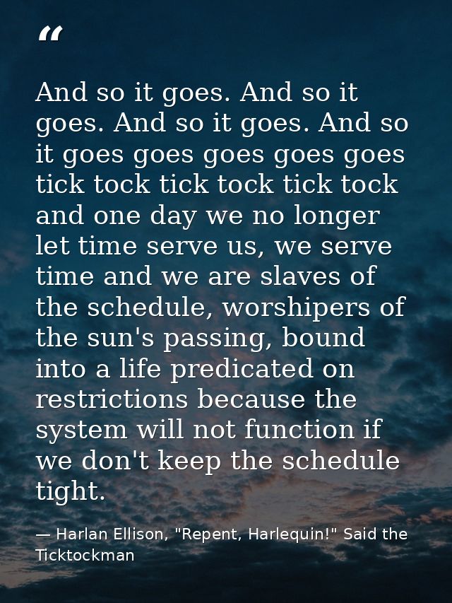 And so it goes. And so it goes. And so it goes. And so it goes goes goes goes goes tick tock tick tock tick tock and one — Harlan Ellison, "Repent, Harlequin!" Said the Ticktockman