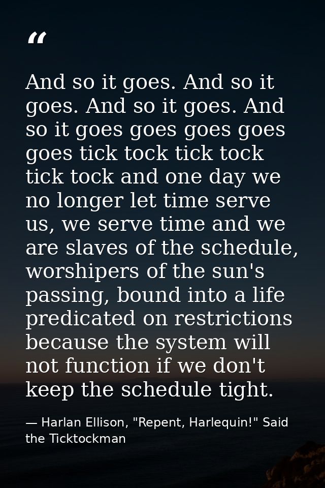 And so it goes. And so it goes. And so it goes. And so it goes goes goes goes goes tick tock tick tock tick tock and one — Harlan Ellison, "Repent, Harlequin!" Said the Ticktockman