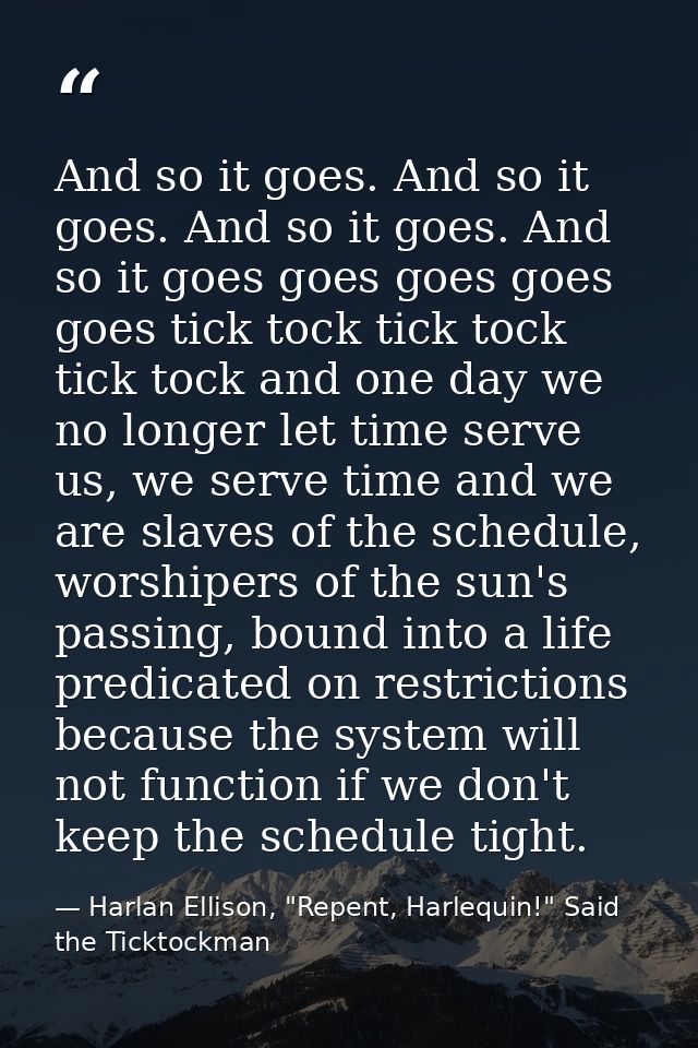 And so it goes. And so it goes. And so it goes. And so it goes goes goes goes goes tick tock tick tock tick tock and one — Harlan Ellison, "Repent, Harlequin!" Said the Ticktockman