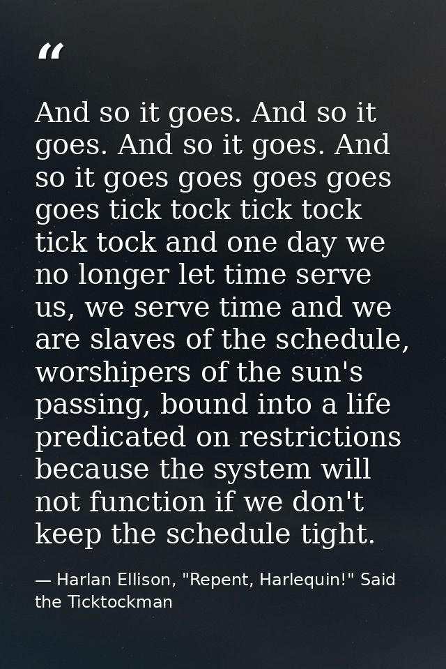 And so it goes. And so it goes. And so it goes. And so it goes goes goes goes goes tick tock tick tock tick tock and one — Harlan Ellison, "Repent, Harlequin!" Said the Ticktockman
