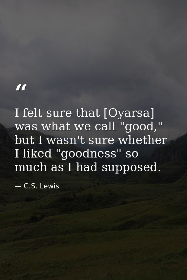 I felt sure that [Oyarsa] was what we call "good," but I wasn't sure whether I liked "goodness" so much as I had suppose — C.S. Lewis