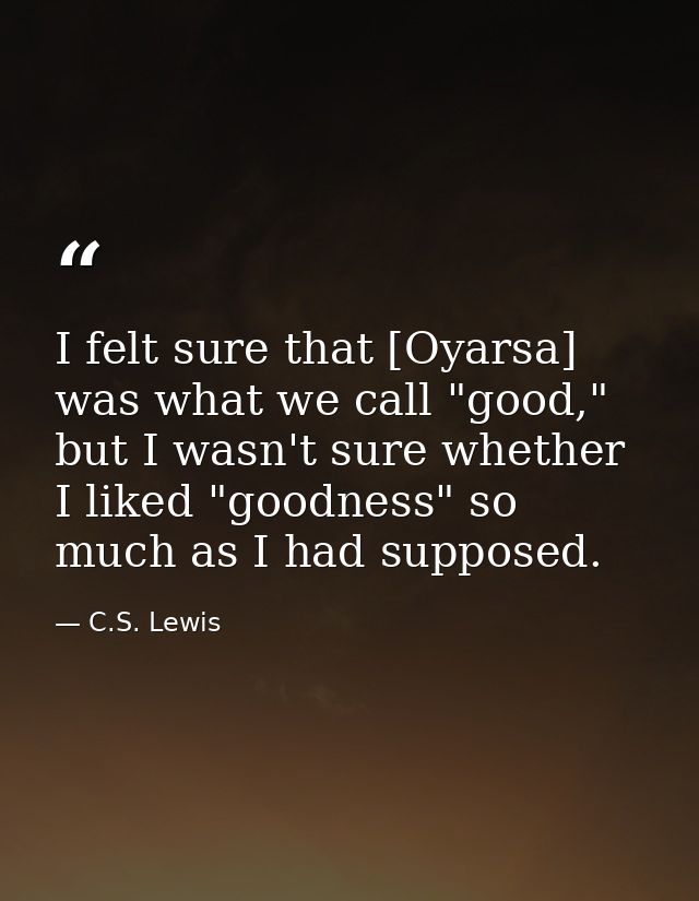 I felt sure that [Oyarsa] was what we call "good," but I wasn't sure whether I liked "goodness" so much as I had suppose — C.S. Lewis