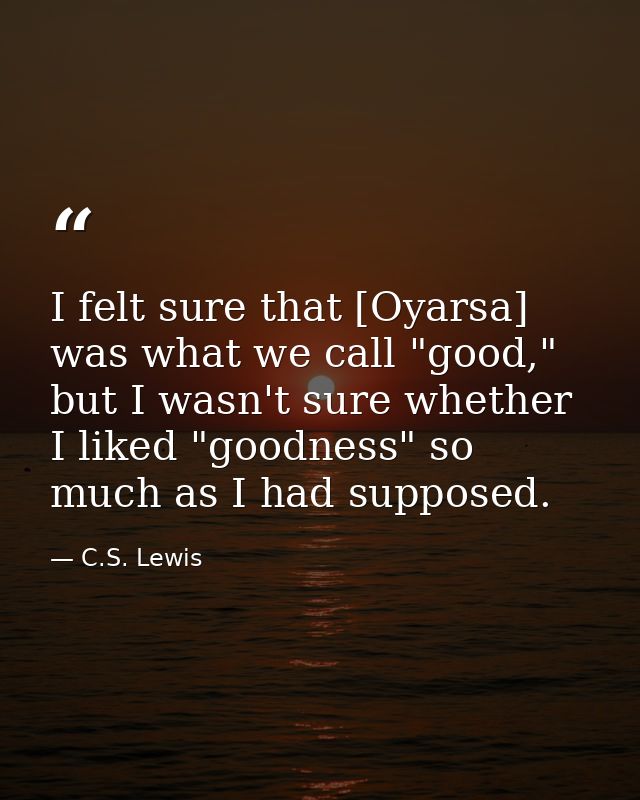 I felt sure that [Oyarsa] was what we call "good," but I wasn't sure whether I liked "goodness" so much as I had suppose — C.S. Lewis