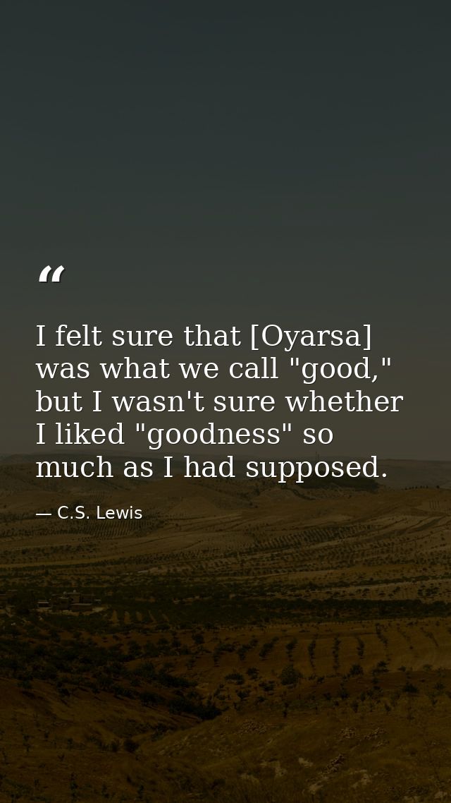 I felt sure that [Oyarsa] was what we call "good," but I wasn't sure whether I liked "goodness" so much as I had suppose — C.S. Lewis