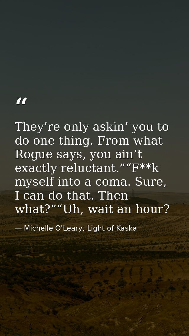 They’re only askin’ you to do one thing. From what Rogue says, you ain’t exactly reluctant.”“F**k myself into a coma. Su — Michelle O'Leary, Light of Kaska